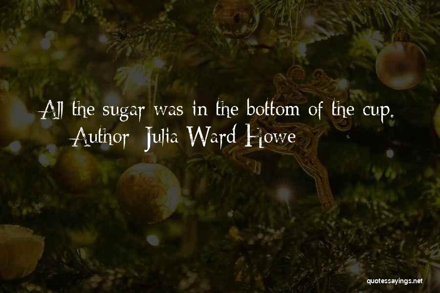 Julia Ward Howe Quotes: All The Sugar Was In The Bottom Of The Cup.