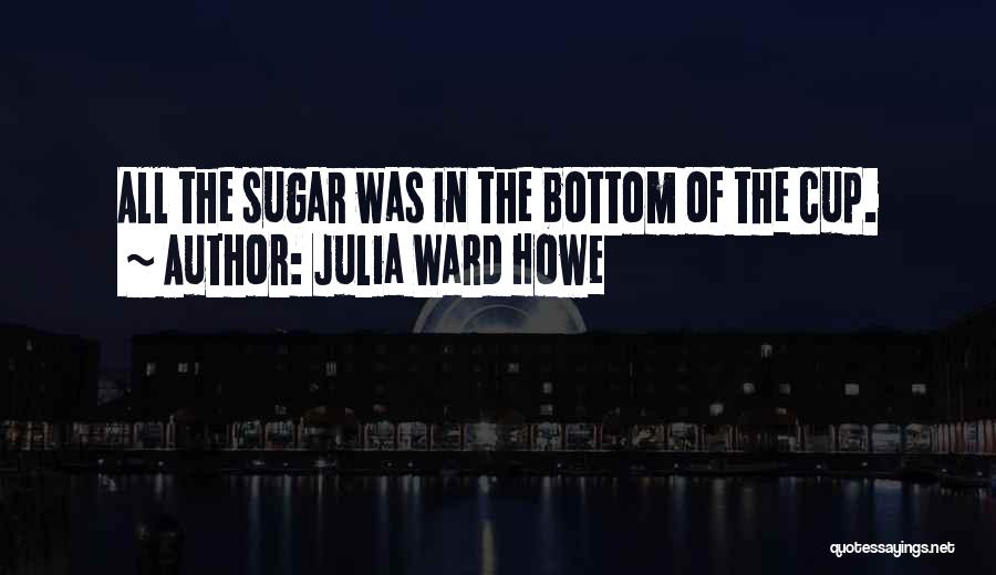 Julia Ward Howe Quotes: All The Sugar Was In The Bottom Of The Cup.