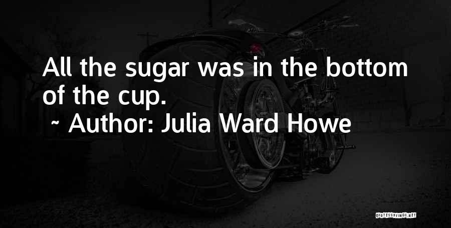 Julia Ward Howe Quotes: All The Sugar Was In The Bottom Of The Cup.