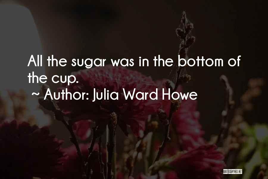 Julia Ward Howe Quotes: All The Sugar Was In The Bottom Of The Cup.