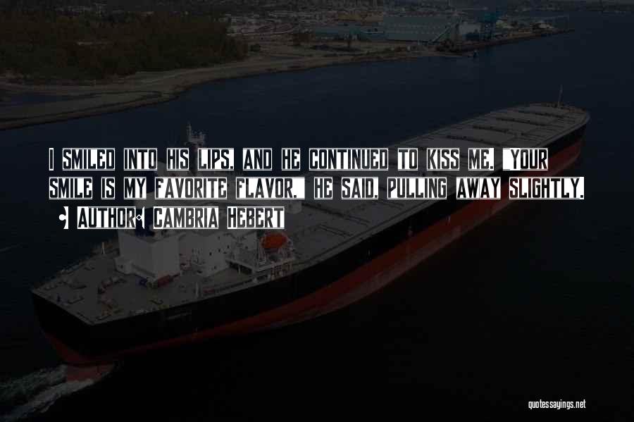 Cambria Hebert Quotes: I Smiled Into His Lips, And He Continued To Kiss Me. Your Smile Is My Favorite Flavor, He Said, Pulling