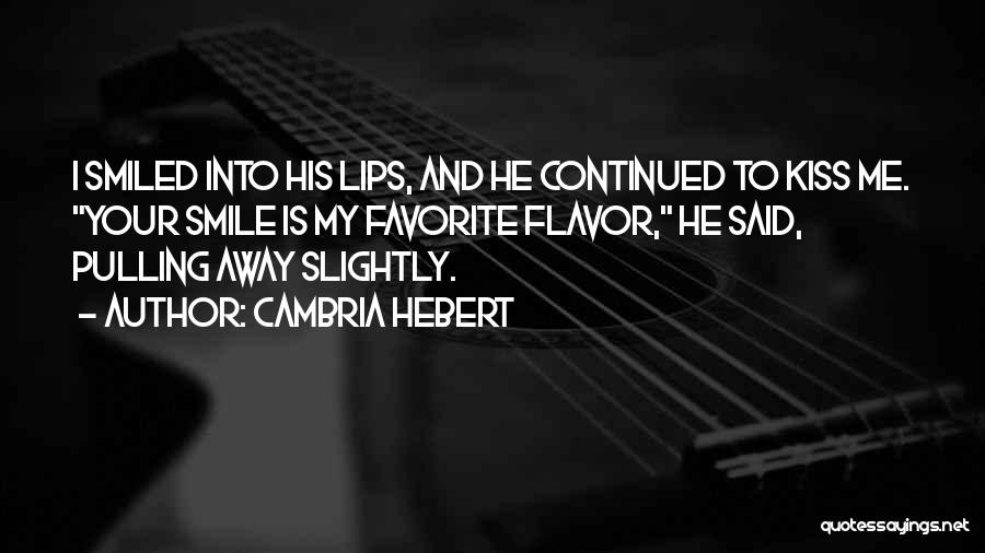 Cambria Hebert Quotes: I Smiled Into His Lips, And He Continued To Kiss Me. Your Smile Is My Favorite Flavor, He Said, Pulling