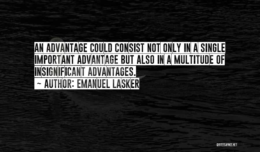 Emanuel Lasker Quotes: An Advantage Could Consist Not Only In A Single Important Advantage But Also In A Multitude Of Insignificant Advantages.