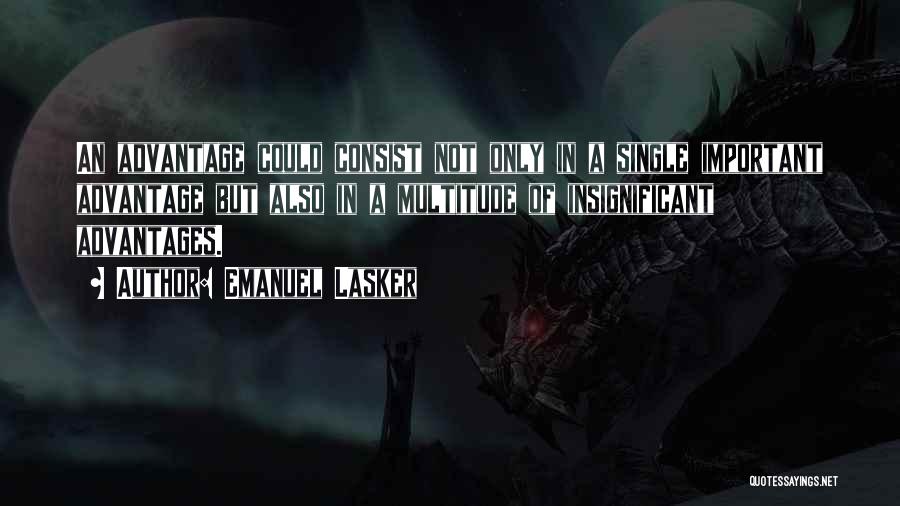 Emanuel Lasker Quotes: An Advantage Could Consist Not Only In A Single Important Advantage But Also In A Multitude Of Insignificant Advantages.