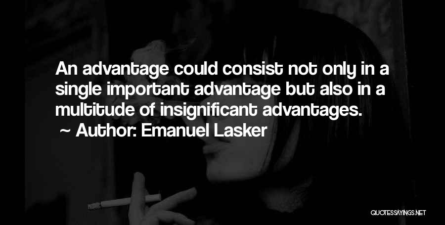 Emanuel Lasker Quotes: An Advantage Could Consist Not Only In A Single Important Advantage But Also In A Multitude Of Insignificant Advantages.