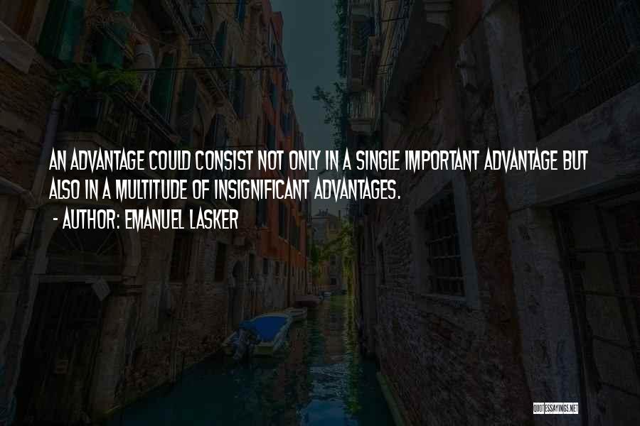 Emanuel Lasker Quotes: An Advantage Could Consist Not Only In A Single Important Advantage But Also In A Multitude Of Insignificant Advantages.