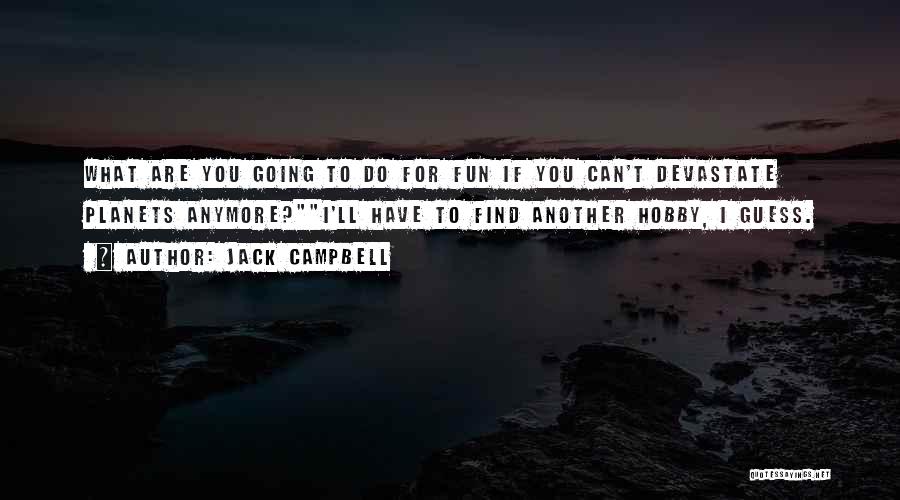Jack Campbell Quotes: What Are You Going To Do For Fun If You Can't Devastate Planets Anymore?i'll Have To Find Another Hobby, I