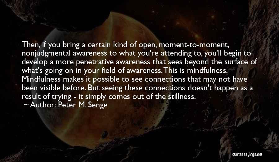 Peter M. Senge Quotes: Then, If You Bring A Certain Kind Of Open, Moment-to-moment, Nonjudgmental Awareness To What You're Attending To, You'll Begin To