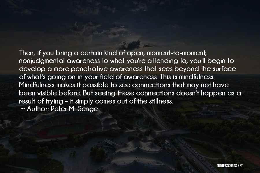 Peter M. Senge Quotes: Then, If You Bring A Certain Kind Of Open, Moment-to-moment, Nonjudgmental Awareness To What You're Attending To, You'll Begin To