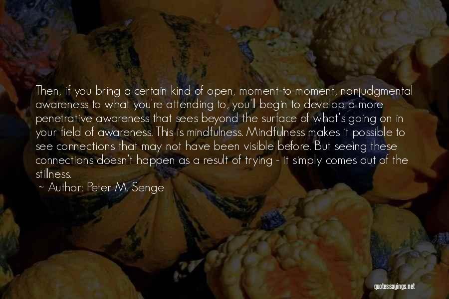 Peter M. Senge Quotes: Then, If You Bring A Certain Kind Of Open, Moment-to-moment, Nonjudgmental Awareness To What You're Attending To, You'll Begin To