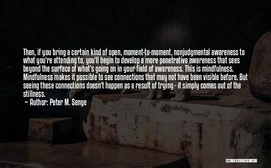 Peter M. Senge Quotes: Then, If You Bring A Certain Kind Of Open, Moment-to-moment, Nonjudgmental Awareness To What You're Attending To, You'll Begin To