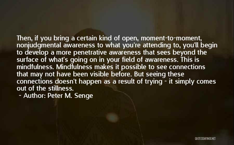 Peter M. Senge Quotes: Then, If You Bring A Certain Kind Of Open, Moment-to-moment, Nonjudgmental Awareness To What You're Attending To, You'll Begin To