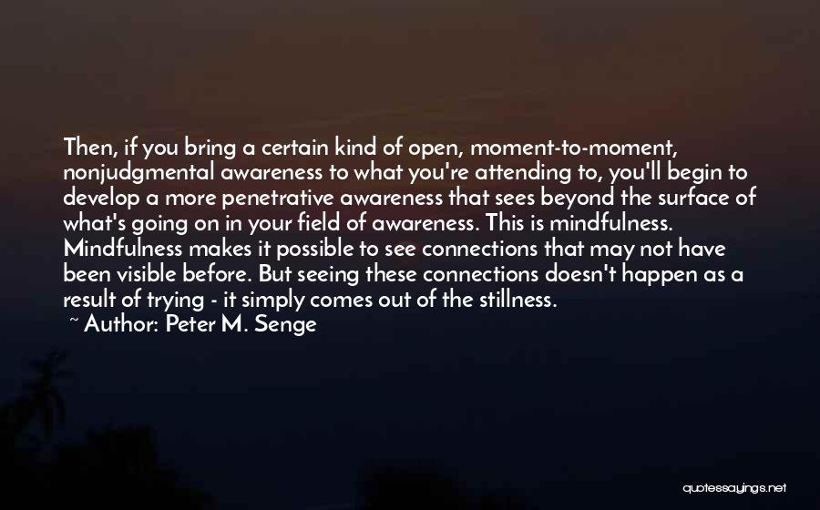 Peter M. Senge Quotes: Then, If You Bring A Certain Kind Of Open, Moment-to-moment, Nonjudgmental Awareness To What You're Attending To, You'll Begin To