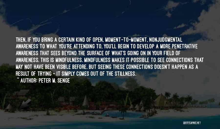 Peter M. Senge Quotes: Then, If You Bring A Certain Kind Of Open, Moment-to-moment, Nonjudgmental Awareness To What You're Attending To, You'll Begin To