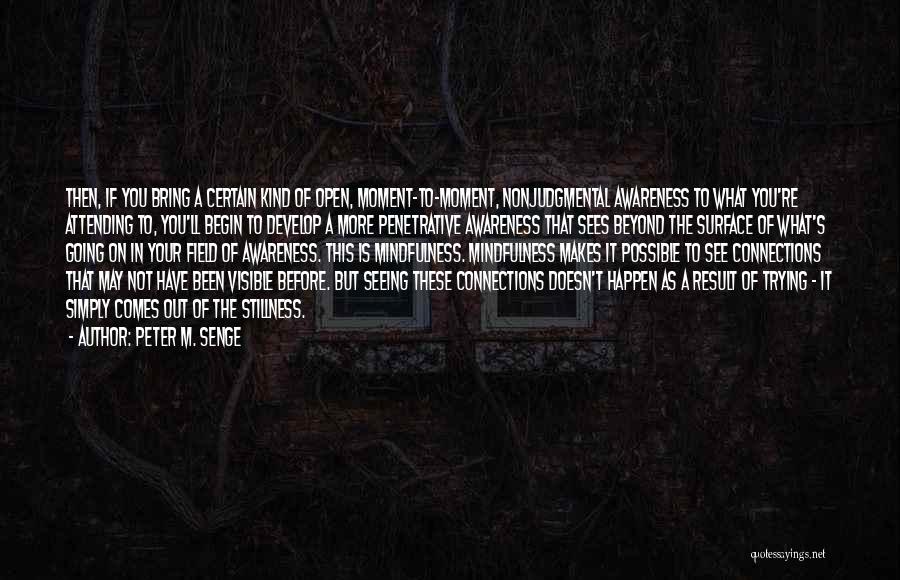 Peter M. Senge Quotes: Then, If You Bring A Certain Kind Of Open, Moment-to-moment, Nonjudgmental Awareness To What You're Attending To, You'll Begin To
