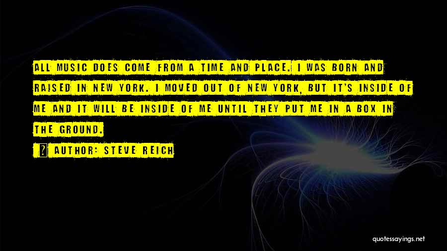 Steve Reich Quotes: All Music Does Come From A Time And Place. I Was Born And Raised In New York. I Moved Out