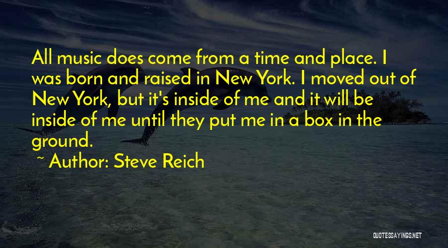 Steve Reich Quotes: All Music Does Come From A Time And Place. I Was Born And Raised In New York. I Moved Out