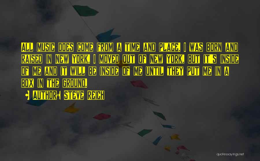 Steve Reich Quotes: All Music Does Come From A Time And Place. I Was Born And Raised In New York. I Moved Out