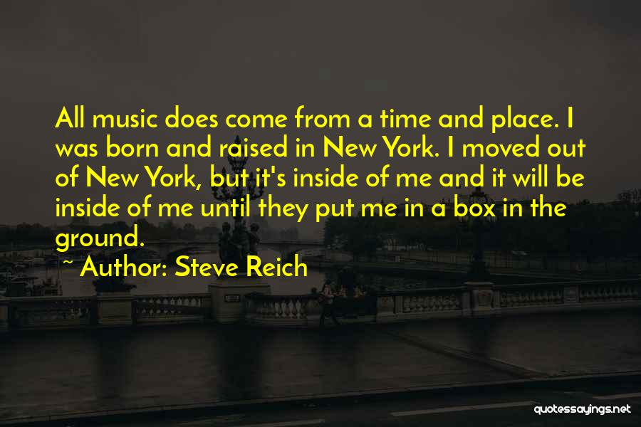 Steve Reich Quotes: All Music Does Come From A Time And Place. I Was Born And Raised In New York. I Moved Out