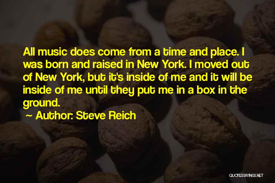 Steve Reich Quotes: All Music Does Come From A Time And Place. I Was Born And Raised In New York. I Moved Out