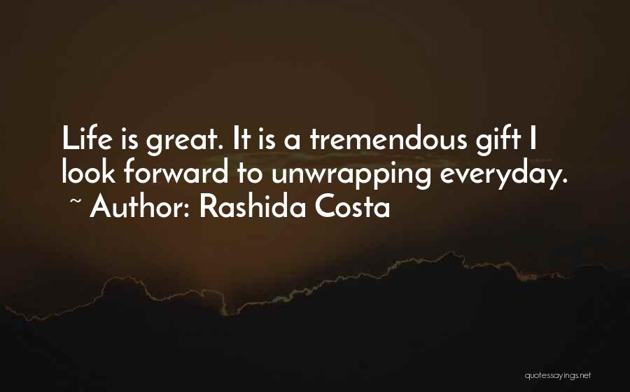 Rashida Costa Quotes: Life Is Great. It Is A Tremendous Gift I Look Forward To Unwrapping Everyday.