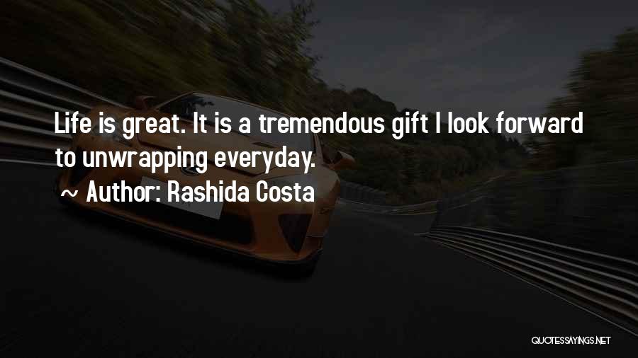 Rashida Costa Quotes: Life Is Great. It Is A Tremendous Gift I Look Forward To Unwrapping Everyday.