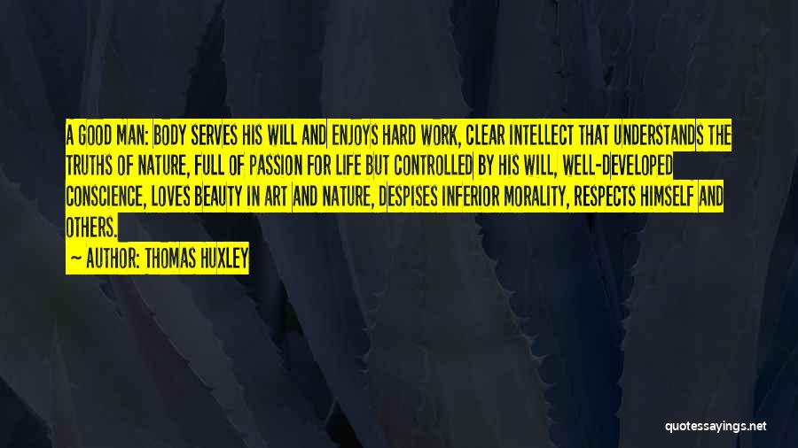 Thomas Huxley Quotes: A Good Man: Body Serves His Will And Enjoys Hard Work, Clear Intellect That Understands The Truths Of Nature, Full