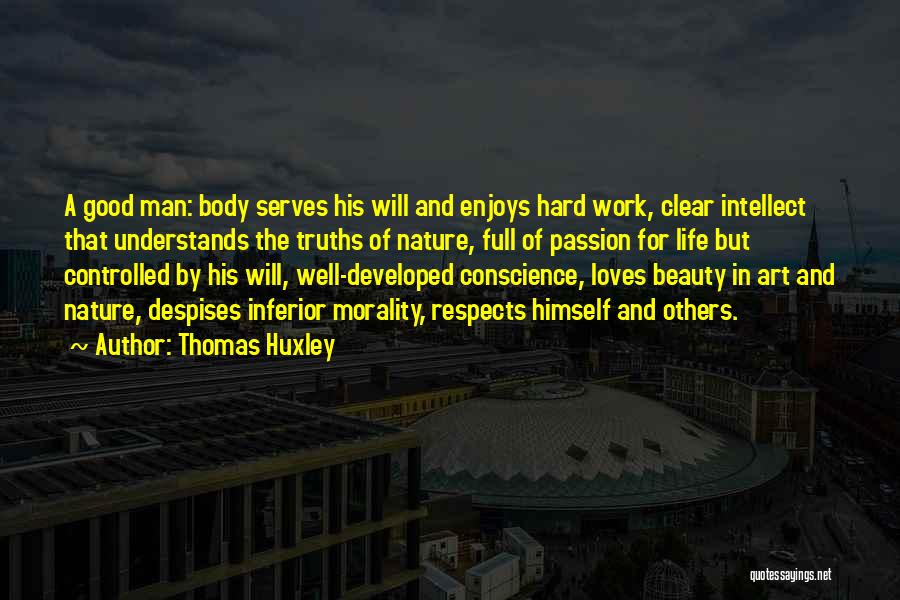 Thomas Huxley Quotes: A Good Man: Body Serves His Will And Enjoys Hard Work, Clear Intellect That Understands The Truths Of Nature, Full