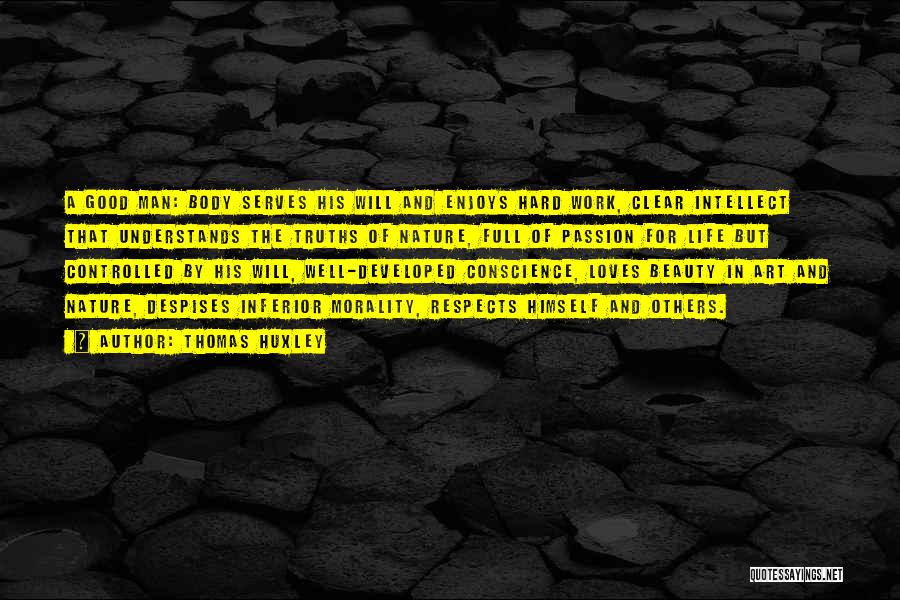Thomas Huxley Quotes: A Good Man: Body Serves His Will And Enjoys Hard Work, Clear Intellect That Understands The Truths Of Nature, Full