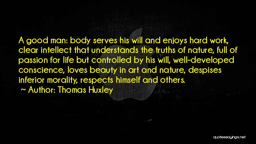 Thomas Huxley Quotes: A Good Man: Body Serves His Will And Enjoys Hard Work, Clear Intellect That Understands The Truths Of Nature, Full