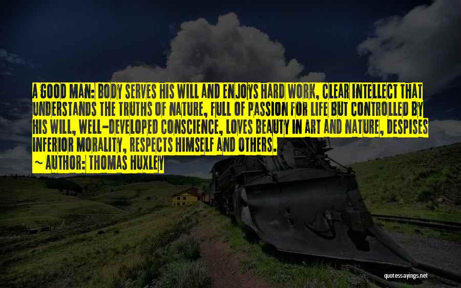 Thomas Huxley Quotes: A Good Man: Body Serves His Will And Enjoys Hard Work, Clear Intellect That Understands The Truths Of Nature, Full