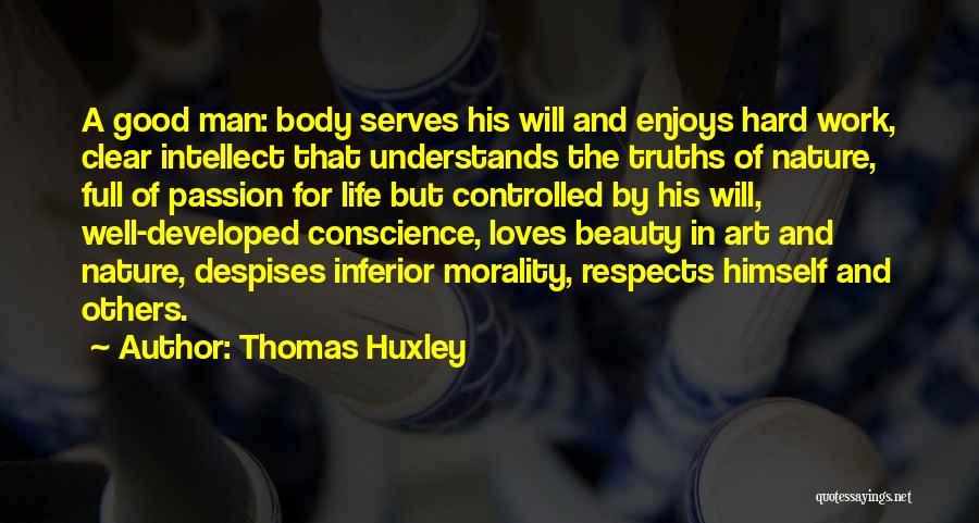 Thomas Huxley Quotes: A Good Man: Body Serves His Will And Enjoys Hard Work, Clear Intellect That Understands The Truths Of Nature, Full