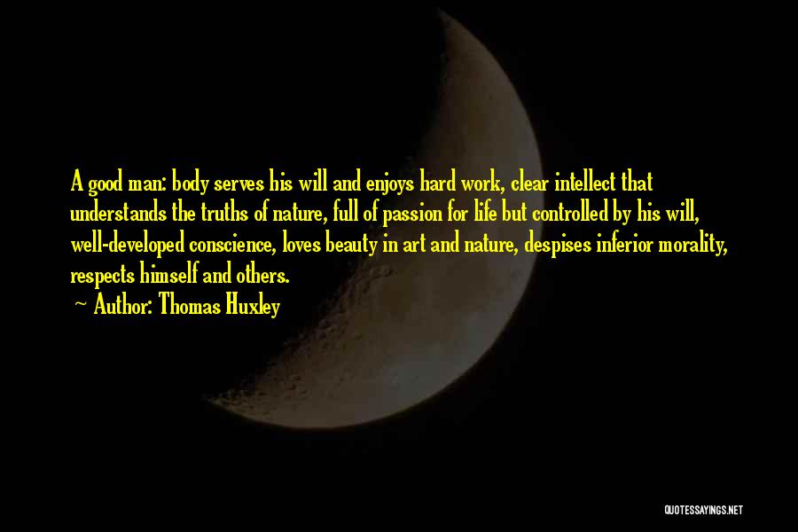 Thomas Huxley Quotes: A Good Man: Body Serves His Will And Enjoys Hard Work, Clear Intellect That Understands The Truths Of Nature, Full