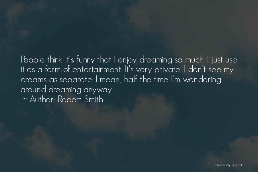 Robert Smith Quotes: People Think It's Funny That I Enjoy Dreaming So Much. I Just Use It As A Form Of Entertainment. It's