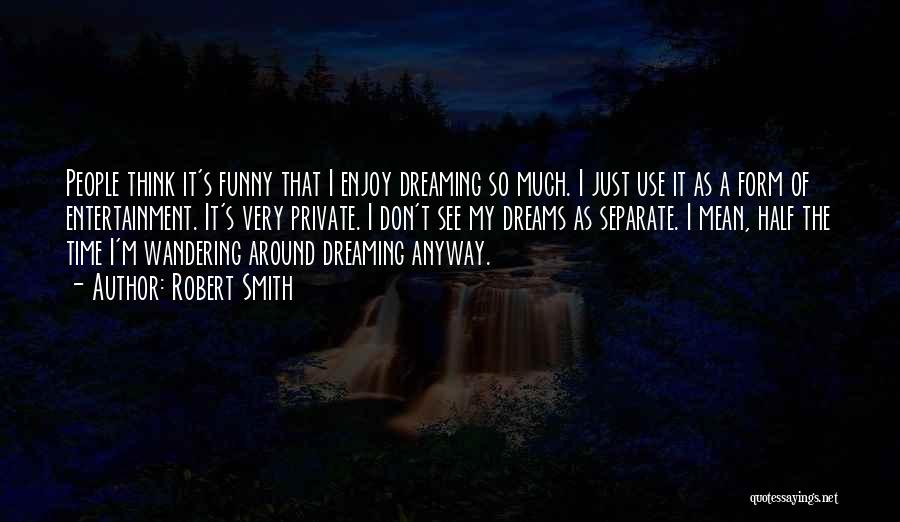 Robert Smith Quotes: People Think It's Funny That I Enjoy Dreaming So Much. I Just Use It As A Form Of Entertainment. It's