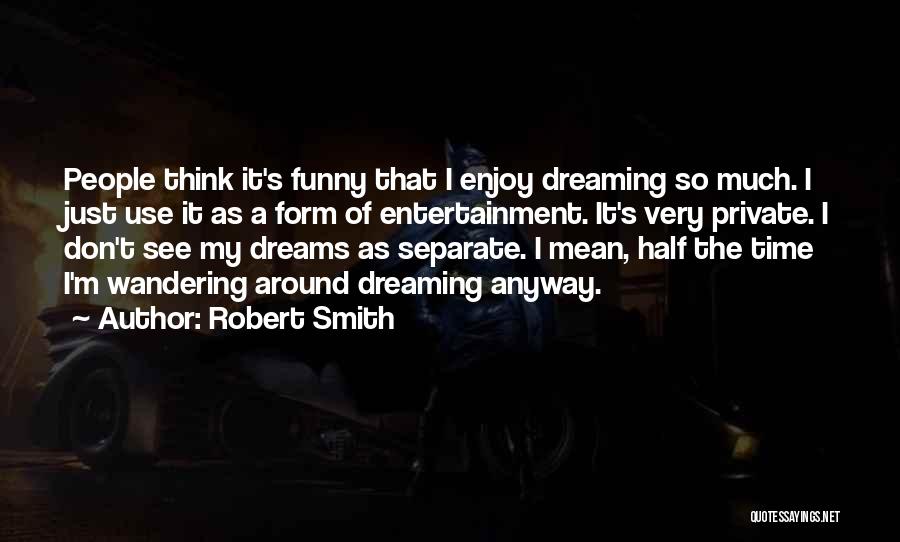 Robert Smith Quotes: People Think It's Funny That I Enjoy Dreaming So Much. I Just Use It As A Form Of Entertainment. It's