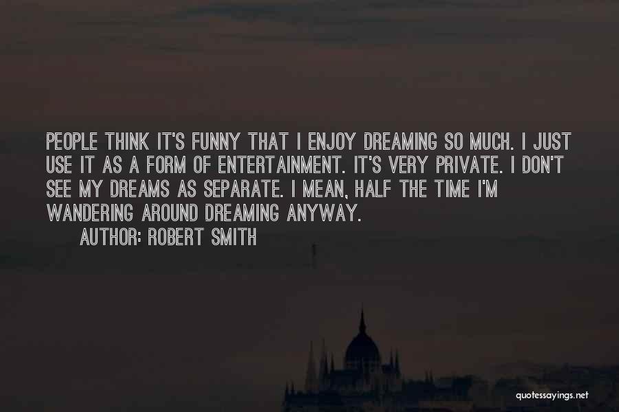 Robert Smith Quotes: People Think It's Funny That I Enjoy Dreaming So Much. I Just Use It As A Form Of Entertainment. It's