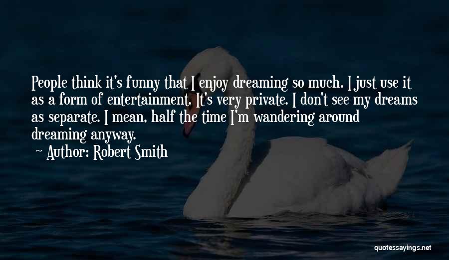 Robert Smith Quotes: People Think It's Funny That I Enjoy Dreaming So Much. I Just Use It As A Form Of Entertainment. It's
