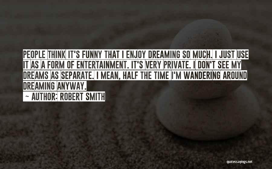 Robert Smith Quotes: People Think It's Funny That I Enjoy Dreaming So Much. I Just Use It As A Form Of Entertainment. It's