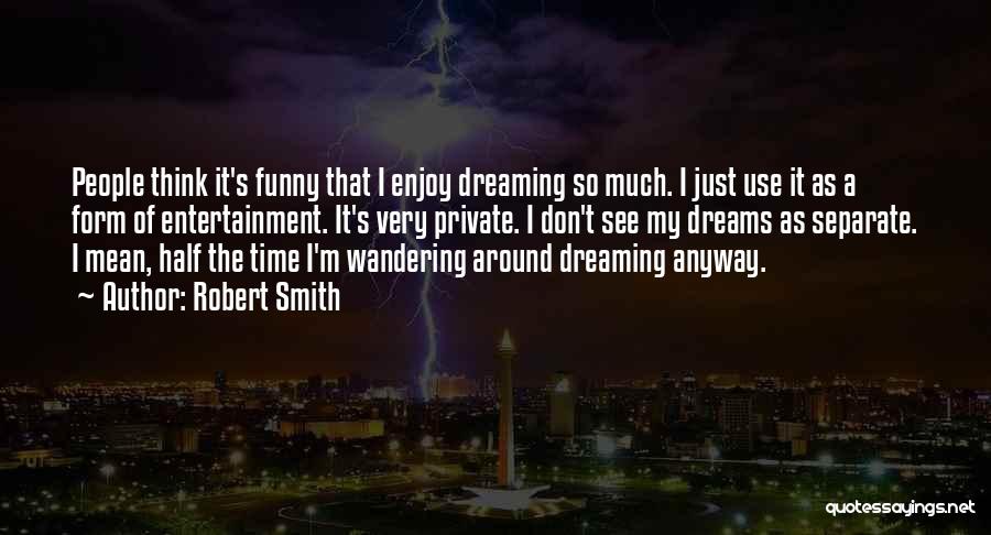 Robert Smith Quotes: People Think It's Funny That I Enjoy Dreaming So Much. I Just Use It As A Form Of Entertainment. It's