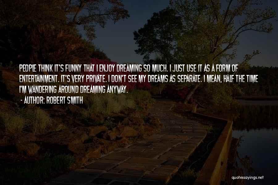 Robert Smith Quotes: People Think It's Funny That I Enjoy Dreaming So Much. I Just Use It As A Form Of Entertainment. It's