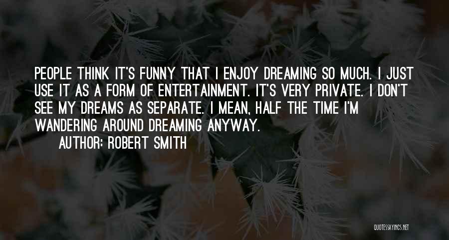 Robert Smith Quotes: People Think It's Funny That I Enjoy Dreaming So Much. I Just Use It As A Form Of Entertainment. It's