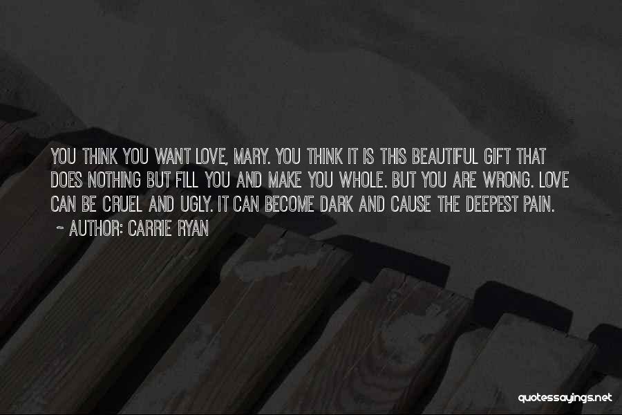 Carrie Ryan Quotes: You Think You Want Love, Mary. You Think It Is This Beautiful Gift That Does Nothing But Fill You And