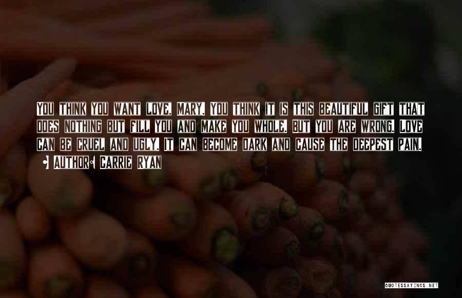 Carrie Ryan Quotes: You Think You Want Love, Mary. You Think It Is This Beautiful Gift That Does Nothing But Fill You And
