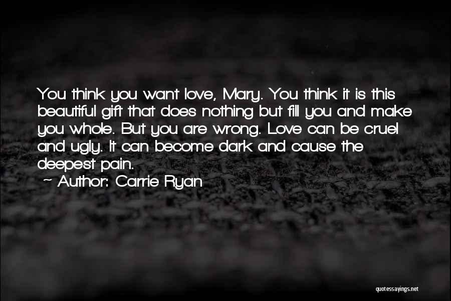 Carrie Ryan Quotes: You Think You Want Love, Mary. You Think It Is This Beautiful Gift That Does Nothing But Fill You And