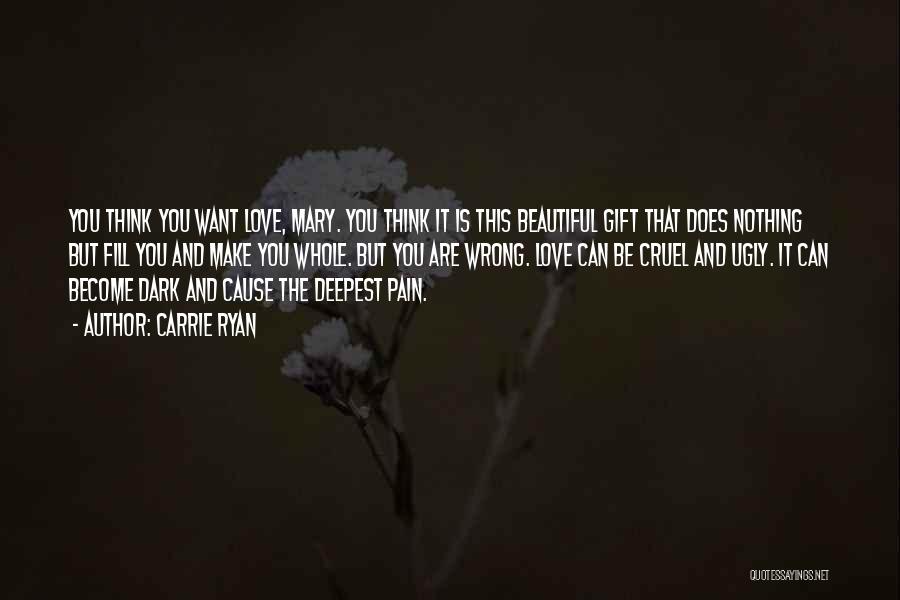 Carrie Ryan Quotes: You Think You Want Love, Mary. You Think It Is This Beautiful Gift That Does Nothing But Fill You And