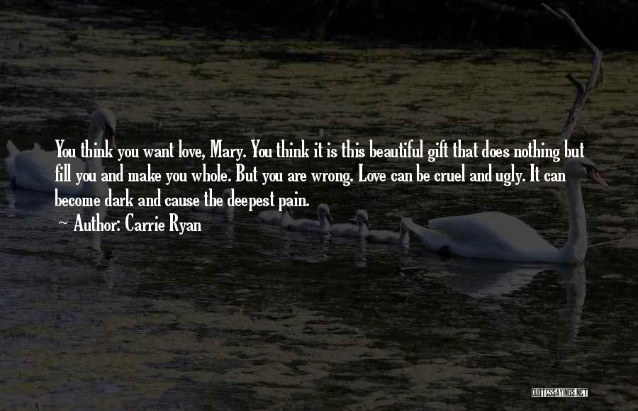 Carrie Ryan Quotes: You Think You Want Love, Mary. You Think It Is This Beautiful Gift That Does Nothing But Fill You And