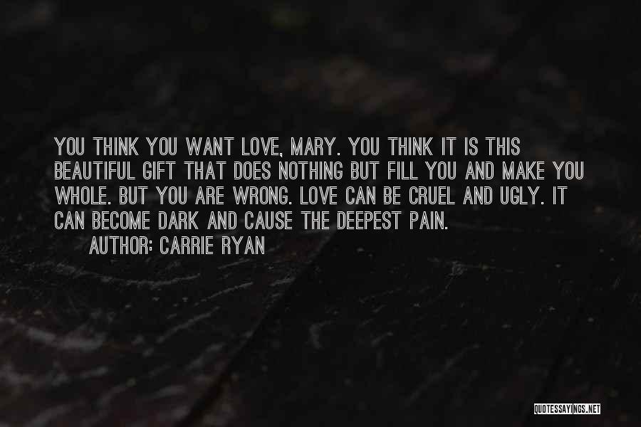 Carrie Ryan Quotes: You Think You Want Love, Mary. You Think It Is This Beautiful Gift That Does Nothing But Fill You And