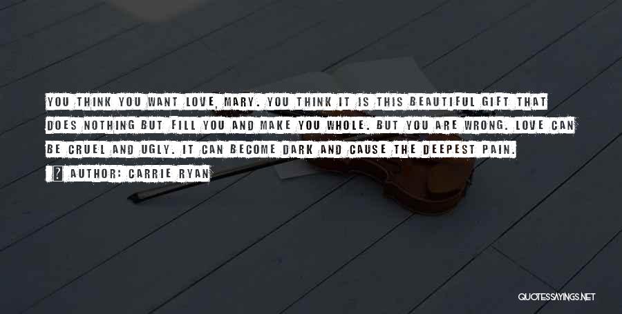 Carrie Ryan Quotes: You Think You Want Love, Mary. You Think It Is This Beautiful Gift That Does Nothing But Fill You And