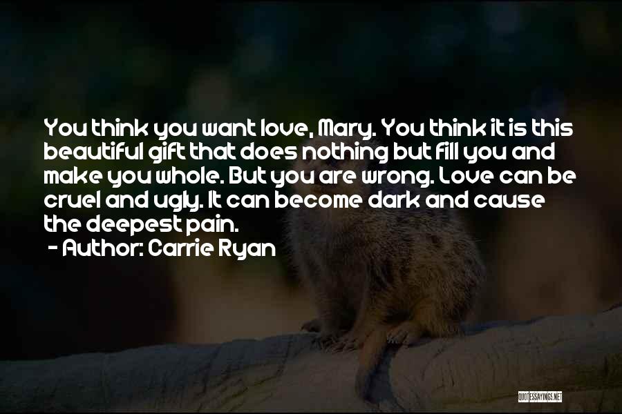 Carrie Ryan Quotes: You Think You Want Love, Mary. You Think It Is This Beautiful Gift That Does Nothing But Fill You And